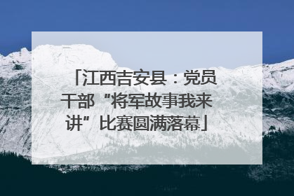 江西吉安县：党员干部“将军故事我来讲”比赛圆满落幕